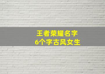 王者荣耀名字6个字古风女生