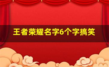 王者荣耀名字6个字搞笑