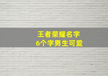 王者荣耀名字6个字男生可爱