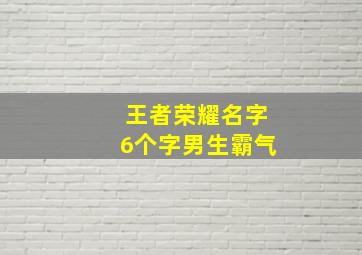 王者荣耀名字6个字男生霸气