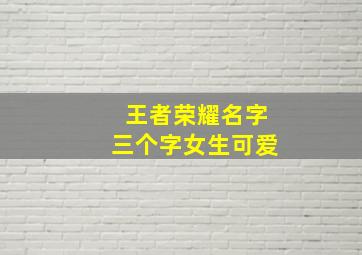 王者荣耀名字三个字女生可爱