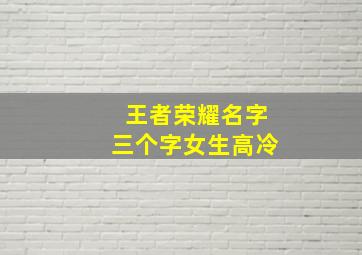 王者荣耀名字三个字女生高冷