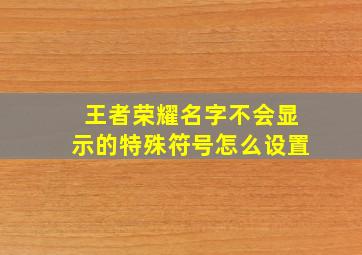 王者荣耀名字不会显示的特殊符号怎么设置