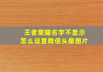 王者荣耀名字不显示怎么设置微信头像图片