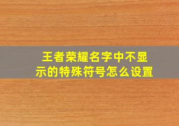 王者荣耀名字中不显示的特殊符号怎么设置