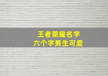 王者荣耀名字六个字男生可爱