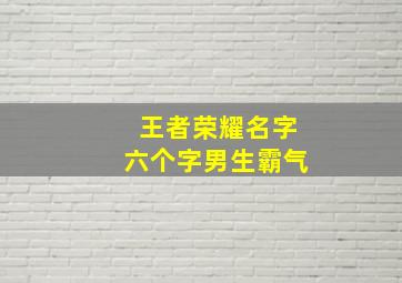 王者荣耀名字六个字男生霸气