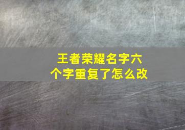 王者荣耀名字六个字重复了怎么改