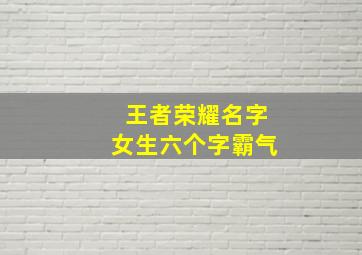 王者荣耀名字女生六个字霸气