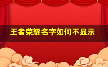 王者荣耀名字如何不显示