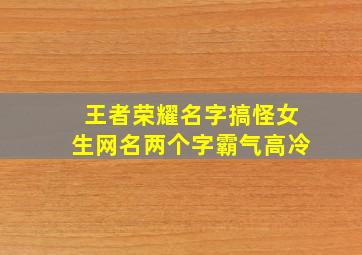 王者荣耀名字搞怪女生网名两个字霸气高冷