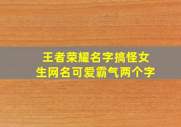 王者荣耀名字搞怪女生网名可爱霸气两个字