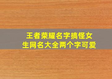 王者荣耀名字搞怪女生网名大全两个字可爱