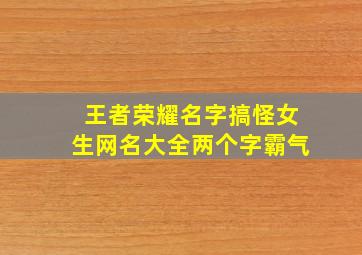 王者荣耀名字搞怪女生网名大全两个字霸气