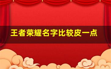 王者荣耀名字比较皮一点