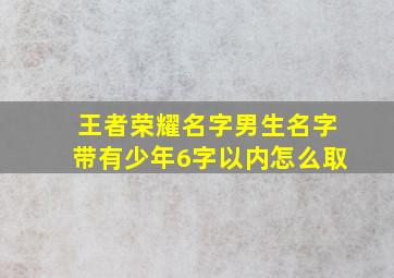 王者荣耀名字男生名字带有少年6字以内怎么取