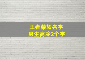 王者荣耀名字男生高冷2个字