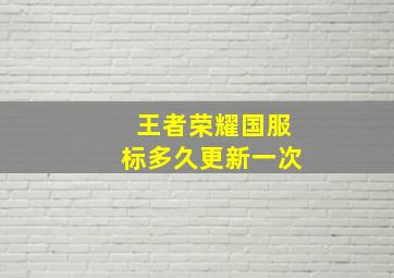 王者荣耀国服标多久更新一次