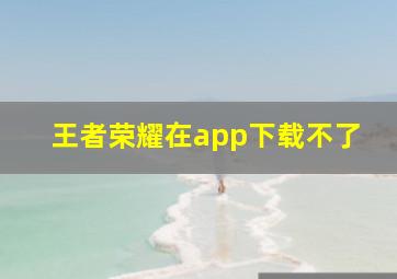 王者荣耀在app下载不了