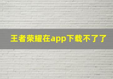 王者荣耀在app下载不了了