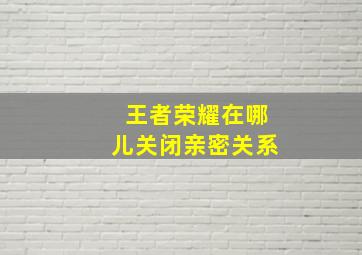 王者荣耀在哪儿关闭亲密关系