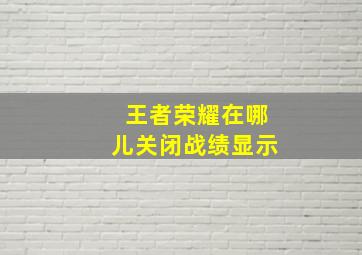 王者荣耀在哪儿关闭战绩显示