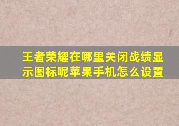 王者荣耀在哪里关闭战绩显示图标呢苹果手机怎么设置