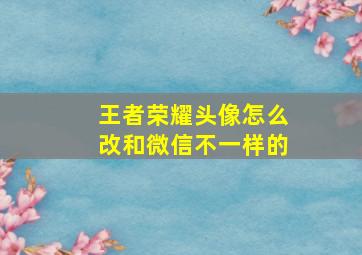 王者荣耀头像怎么改和微信不一样的