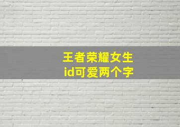 王者荣耀女生id可爱两个字