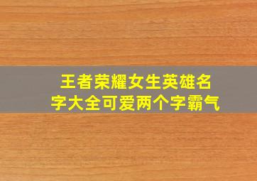 王者荣耀女生英雄名字大全可爱两个字霸气