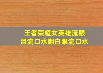 王者荣耀女英雄流眼泪流口水翻白眼流口水