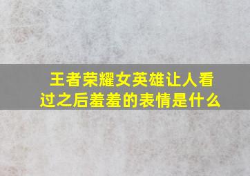 王者荣耀女英雄让人看过之后羞羞的表情是什么