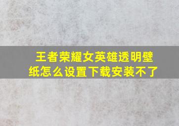 王者荣耀女英雄透明壁纸怎么设置下载安装不了