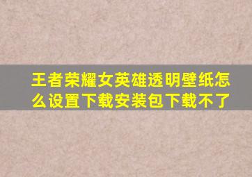 王者荣耀女英雄透明壁纸怎么设置下载安装包下载不了