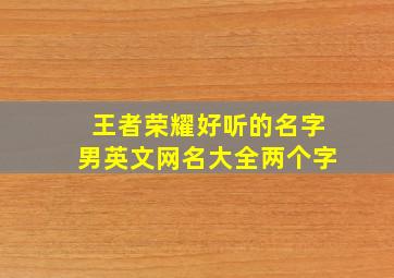 王者荣耀好听的名字男英文网名大全两个字