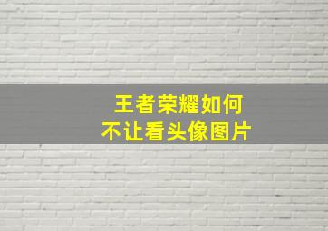 王者荣耀如何不让看头像图片