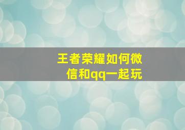 王者荣耀如何微信和qq一起玩