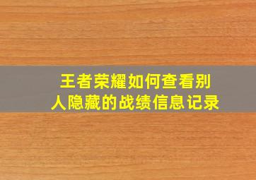 王者荣耀如何查看别人隐藏的战绩信息记录