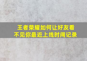 王者荣耀如何让好友看不见你最近上线时间记录