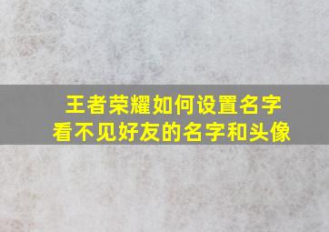 王者荣耀如何设置名字看不见好友的名字和头像