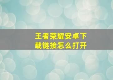 王者荣耀安卓下载链接怎么打开