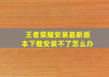 王者荣耀安装最新版本下载安装不了怎么办