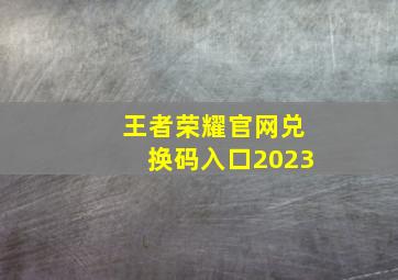 王者荣耀官网兑换码入口2023