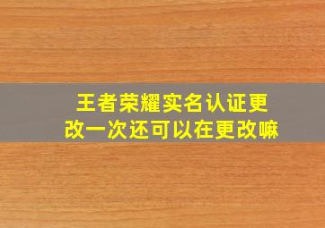 王者荣耀实名认证更改一次还可以在更改嘛