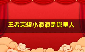 王者荣耀小浪浪是哪里人