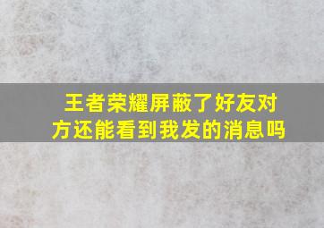 王者荣耀屏蔽了好友对方还能看到我发的消息吗