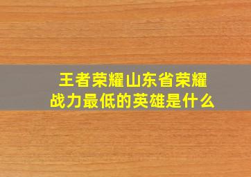 王者荣耀山东省荣耀战力最低的英雄是什么