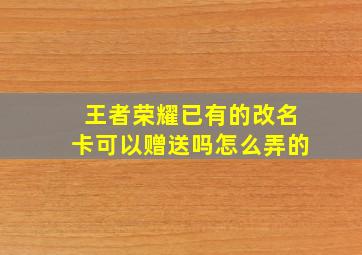 王者荣耀已有的改名卡可以赠送吗怎么弄的