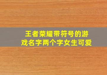 王者荣耀带符号的游戏名字两个字女生可爱