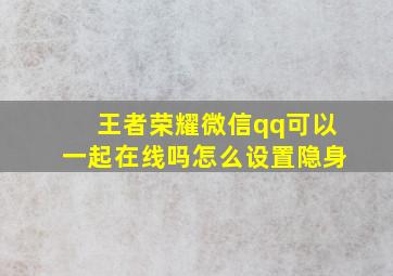 王者荣耀微信qq可以一起在线吗怎么设置隐身